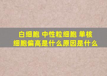 白细胞 中性粒细胞 单核细胞偏高是什么原因是什么